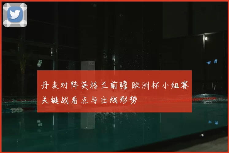 丹麦对阵英格兰前瞻 欧洲杯小组赛关键战看点与出线形势