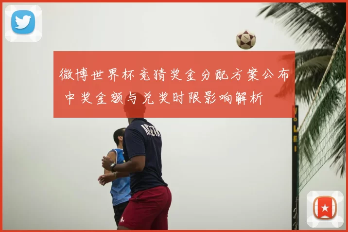 微博世界杯竞猜奖金分配方案公布 中奖金额与兑奖时限影响解析