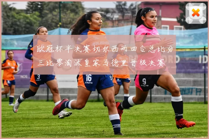 欧冠杯半决赛切尔西两回合总比分三比零淘汰皇家马德里晋级决赛