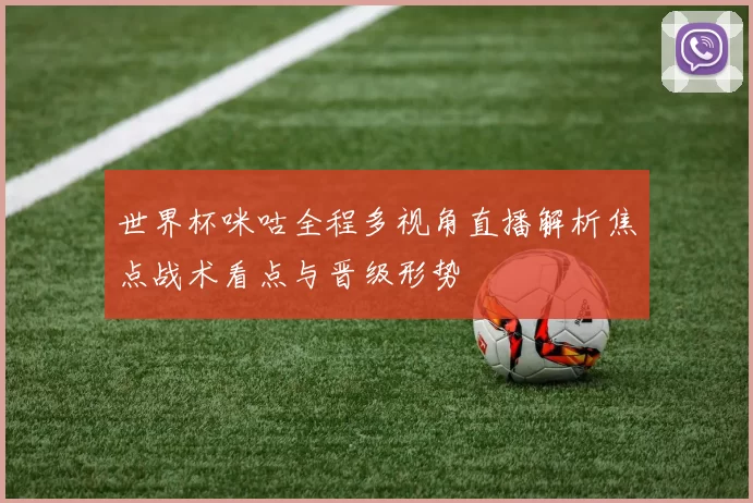 世界杯咪咕全程多视角直播解析焦点战术看点与晋级形势