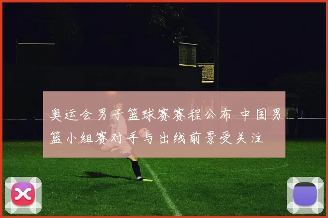 奥运会男子篮球赛赛程公布 中国男篮小组赛对手与出线前景受关注