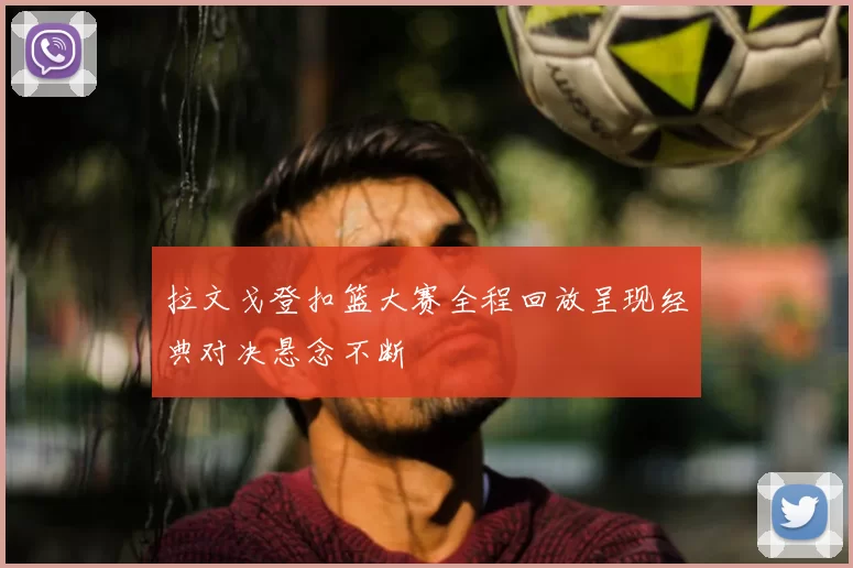 拉文戈登扣篮大赛全程回放呈现经典对决悬念不断