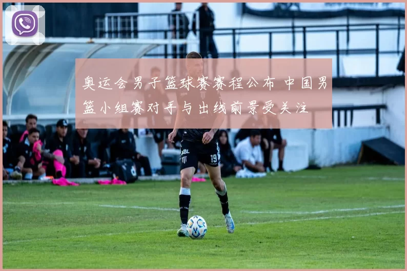 奥运会男子篮球赛赛程公布 中国男篮小组赛对手与出线前景受关注