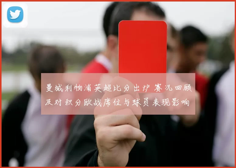 曼城利物浦英超比分出炉 赛况回顾及对积分欧战席位与球员表现影响