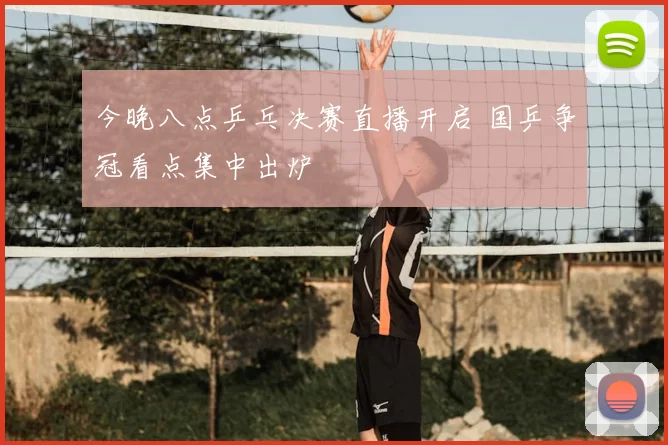 今晚八点乒乓决赛直播开启 国乒争冠看点集中出炉