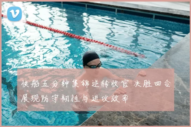 快船五分钟集锦逆转收官 决胜回合展现防守韧性与进攻效率