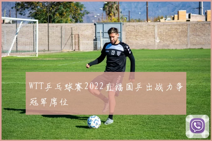 WTT乒乓球赛2022直播国乒出战力争冠军席位