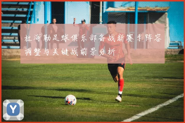 杜海勒足球俱乐部备战新赛季阵容调整与关键战前景分析