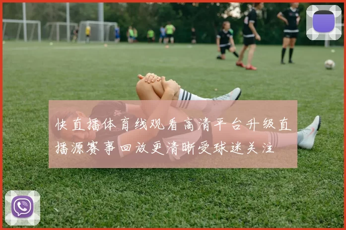 快直播体育线观看高清平台升级直播源赛事回放更清晰受球迷关注