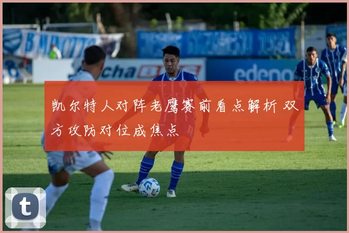 凯尔特人对阵老鹰赛前看点解析 双方攻防对位成焦点