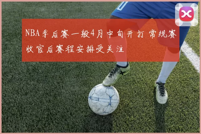 NBA季后赛一般4月中旬开打 常规赛收官后赛程安排受关注