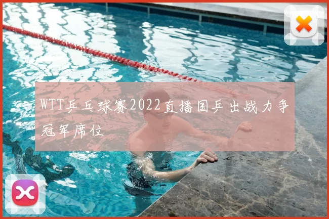 WTT乒乓球赛2022直播国乒出战力争冠军席位