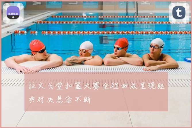 拉文戈登扣篮大赛全程回放呈现经典对决悬念不断