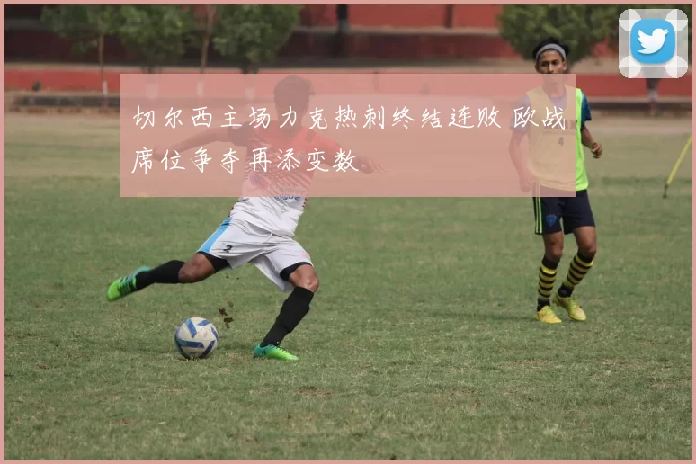 切尔西主场力克热刺终结连败 欧战席位争夺再添变数