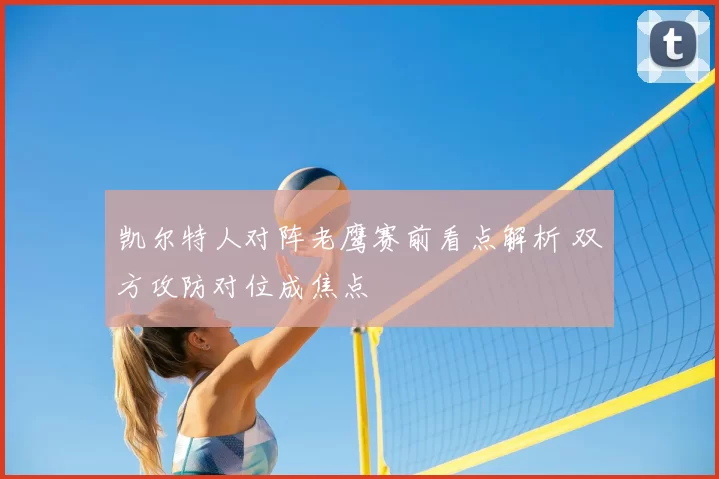 凯尔特人对阵老鹰赛前看点解析 双方攻防对位成焦点