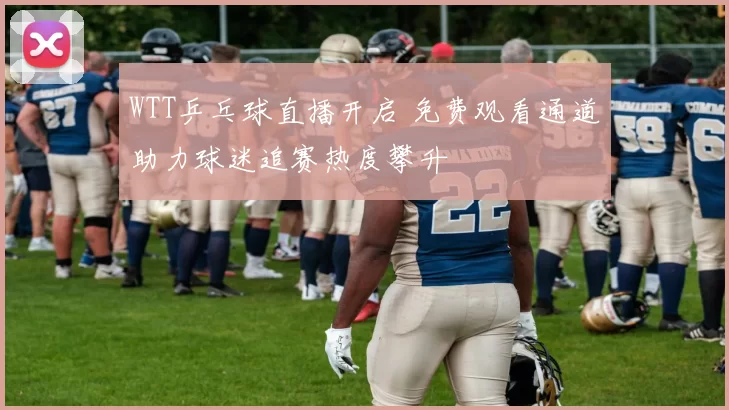 WTT乒乓球直播开启 免费观看通道助力球迷追赛热度攀升