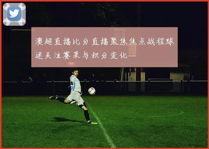 澳超直播比分直播聚焦焦点战程球迷关注赛果与积分变化