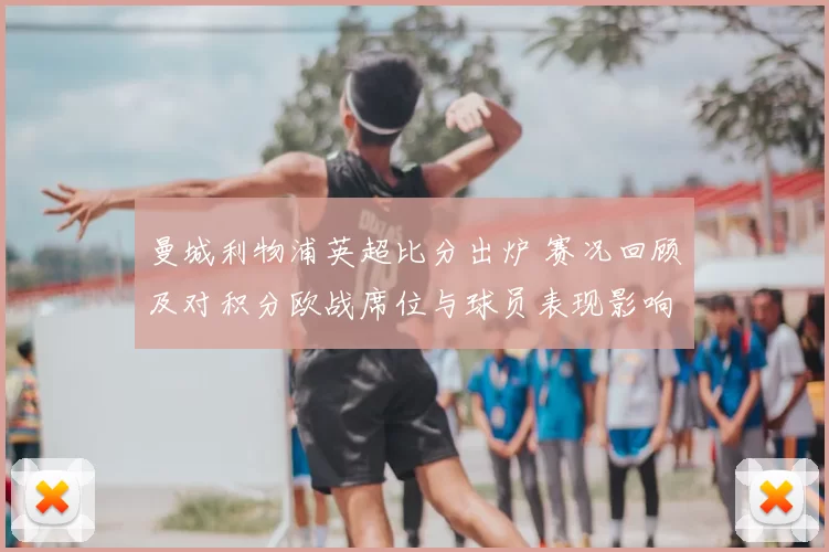 曼城利物浦英超比分出炉 赛况回顾及对积分欧战席位与球员表现影响