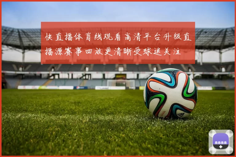 快直播体育线观看高清平台升级直播源赛事回放更清晰受球迷关注
