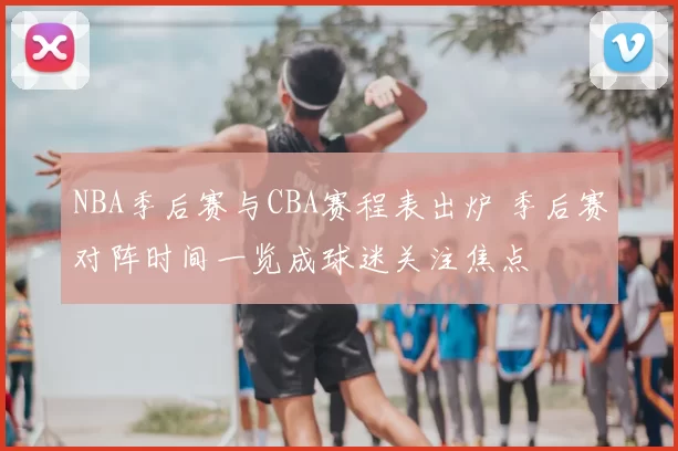 NBA季后赛与CBA赛程表出炉 季后赛对阵时间一览成球迷关注焦点