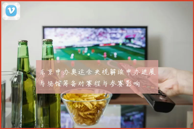 东京申办奥运会央视解读申办进展与场馆筹备对赛程与参赛影响