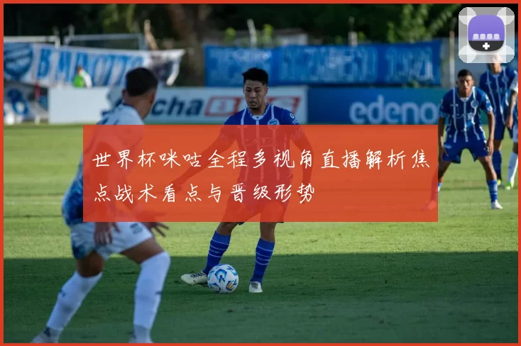 世界杯咪咕全程多视角直播解析焦点战术看点与晋级形势