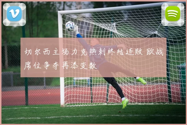 切尔西主场力克热刺终结连败 欧战席位争夺再添变数