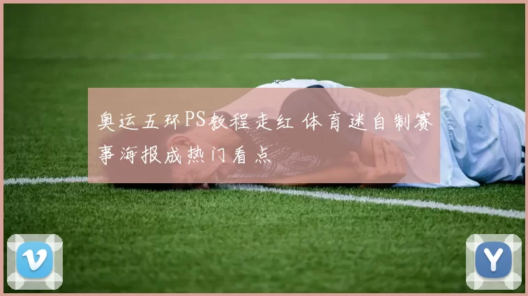 奥运五环PS教程走红 体育迷自制赛事海报成热门看点