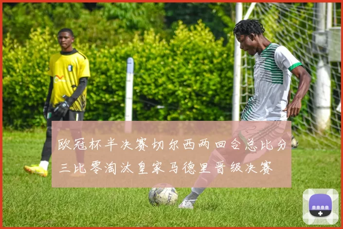 欧冠杯半决赛切尔西两回合总比分三比零淘汰皇家马德里晋级决赛