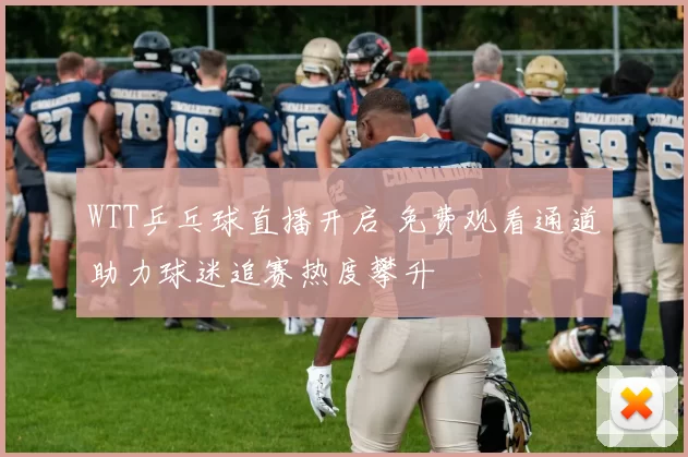 WTT乒乓球直播开启 免费观看通道助力球迷追赛热度攀升