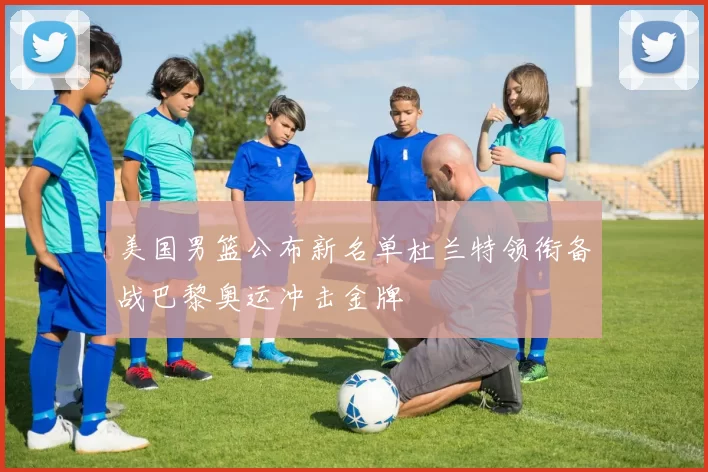 美国男篮公布新名单杜兰特领衔备战巴黎奥运冲击金牌