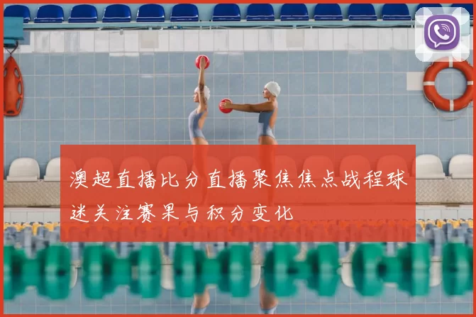 澳超直播比分直播聚焦焦点战程球迷关注赛果与积分变化