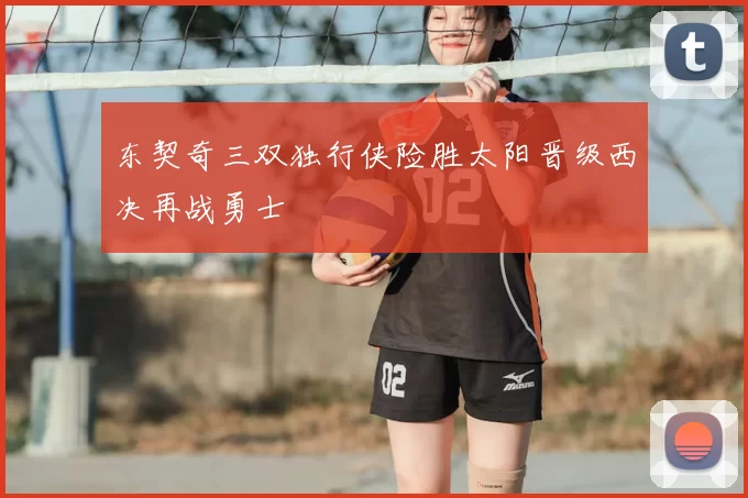 东契奇三双独行侠险胜太阳晋级西决再战勇士