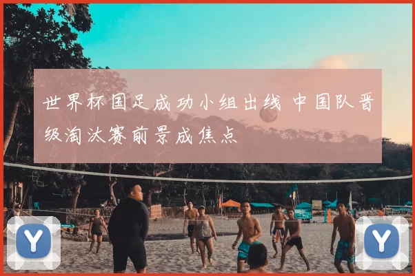世界杯国足成功小组出线 中国队晋级淘汰赛前景成焦点