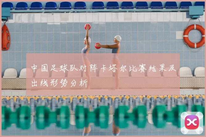 中国足球队对阵卡塔尔比赛结果及出线形势分析