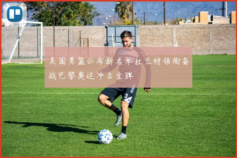 美国男篮公布新名单杜兰特领衔备战巴黎奥运冲击金牌