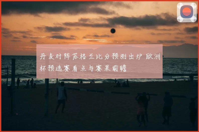 丹麦对阵苏格兰比分预测出炉 欧洲杯预选赛看点与赛果前瞻