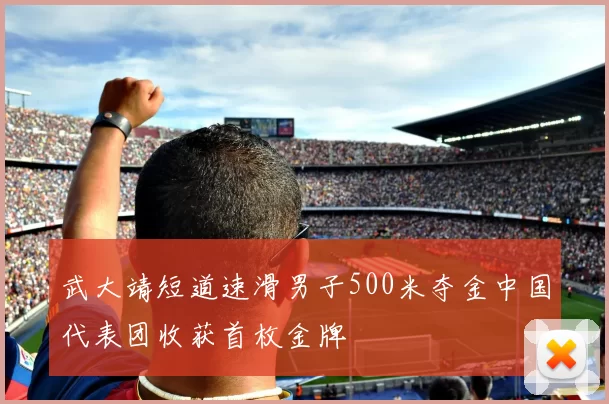 武大靖短道速滑男子500米夺金中国代表团收获首枚金牌