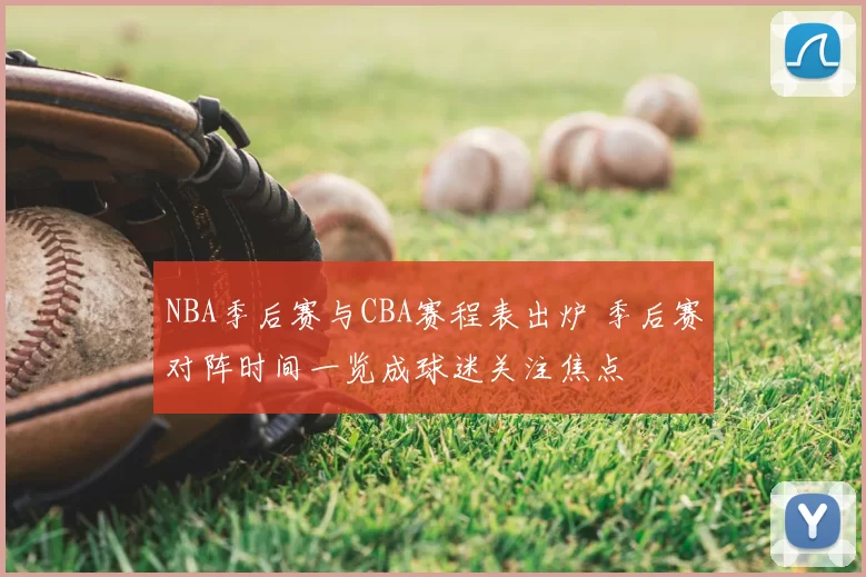 NBA季后赛与CBA赛程表出炉 季后赛对阵时间一览成球迷关注焦点
