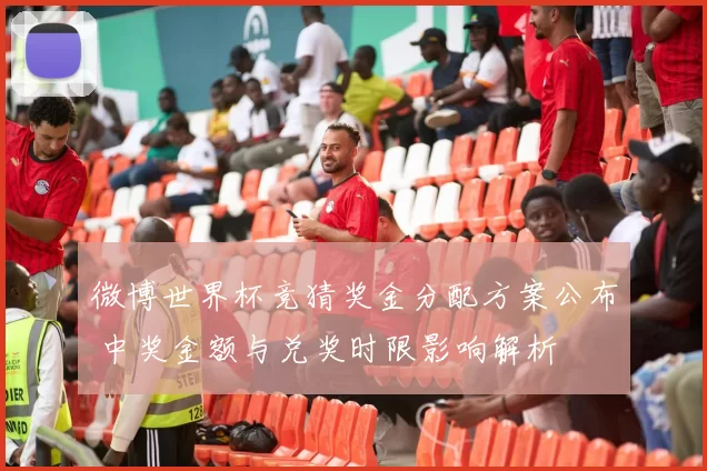 微博世界杯竞猜奖金分配方案公布 中奖金额与兑奖时限影响解析