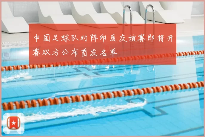 中国足球队对阵印度友谊赛即将开赛双方公布首发名单