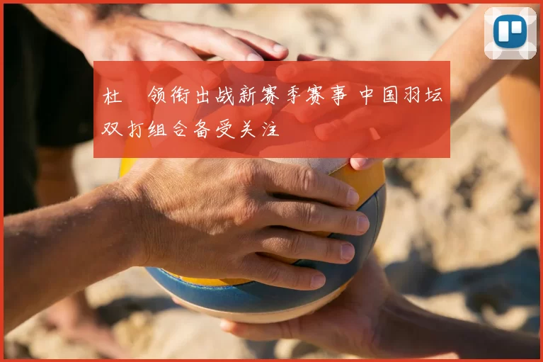 杜玥领衔出战新赛季赛事 中国羽坛双打组合备受关注