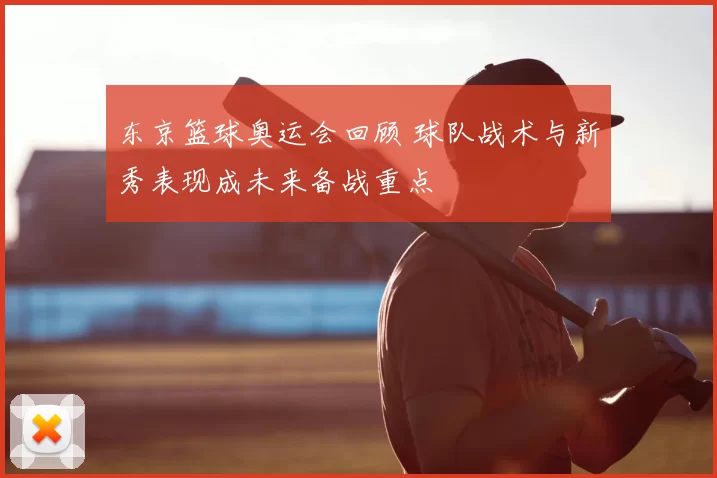 东京篮球奥运会回顾 球队战术与新秀表现成未来备战重点