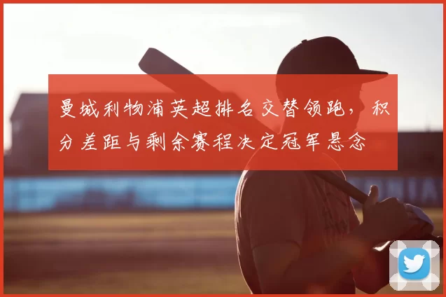 曼城利物浦英超排名交替领跑，积分差距与剩余赛程决定冠军悬念
