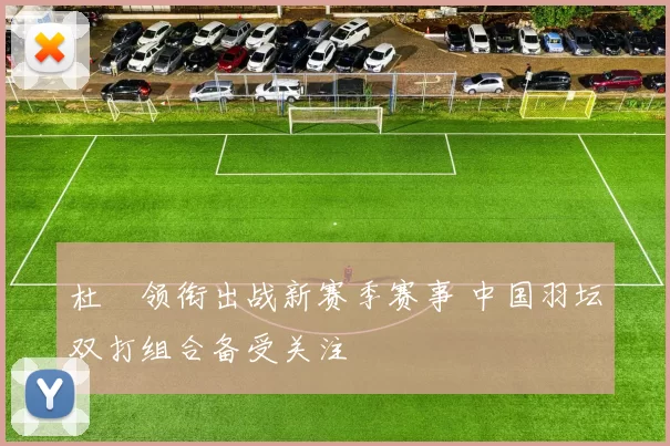 杜玥领衔出战新赛季赛事 中国羽坛双打组合备受关注