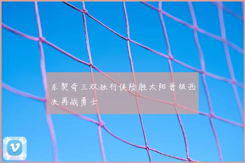 东契奇三双独行侠险胜太阳晋级西决再战勇士