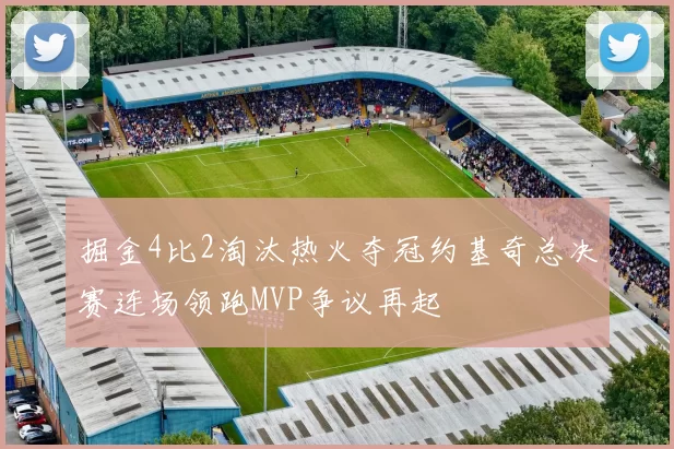 掘金4比2淘汰热火夺冠约基奇总决赛连场领跑MVP争议再起